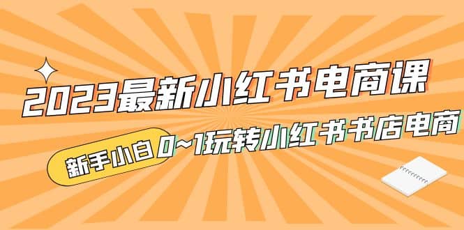 2023最新小红书·电商课，新手小白从0~1玩转小红书书店电商-博学库