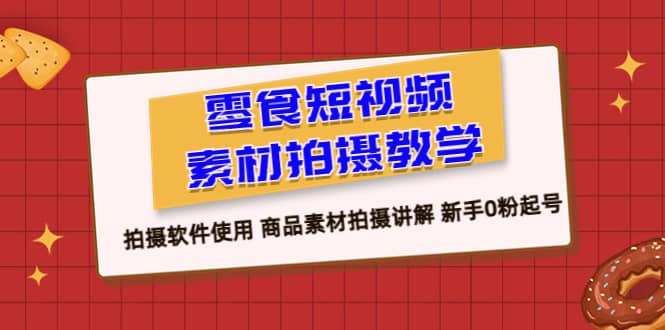 零食 短视频素材拍摄教学,拍摄软件使用 商品素材拍摄讲解 新手0粉起号-博学库