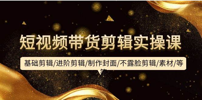 短视频带货剪辑实操课:基础剪辑/进阶剪辑/制作封面/不露脸剪辑/素材/等等-博学库