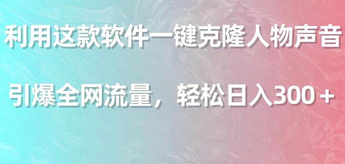 利用这款软件一键克隆人物声音，引爆全网流量，轻松日入300＋-博学库