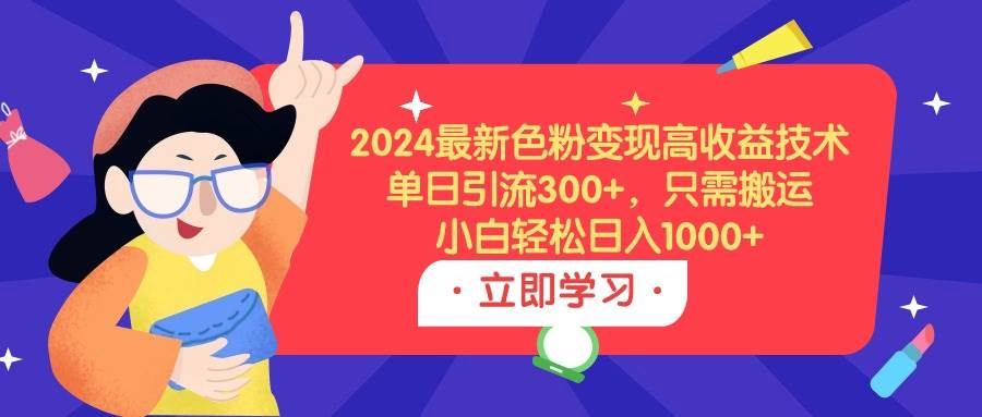 2024最新色粉变现高收益技术，单日引流300+，只需搬运，小白轻松日入1000+-博学库