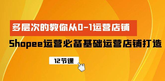 Shopee-运营必备基础运营店铺打造，多层次的教你从0-1运营店铺-博学库