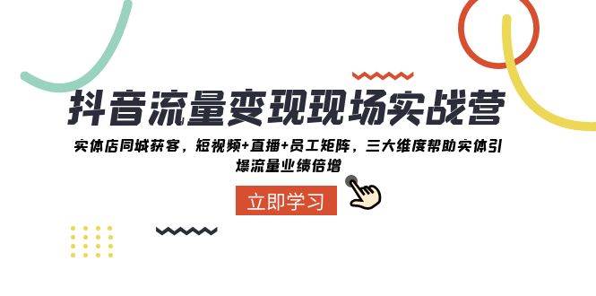 抖音·流量变现现场实战营：实体店同城获客，短视频+直播+员工矩阵，三大维度帮助实体引爆流量业绩倍增-博学库