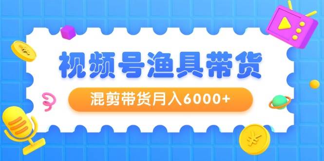 视频号渔具带货,混剪带货月入6000+,起号剪辑选品带货-博学库