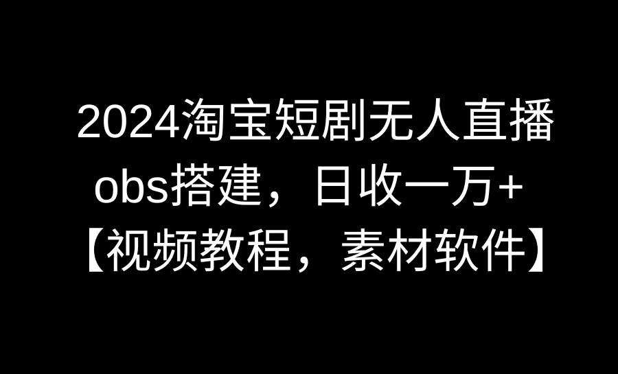 2024淘宝短剧无人直播3.0,obs搭建,日收一万+,【视频教程,附素材软件】-博学库