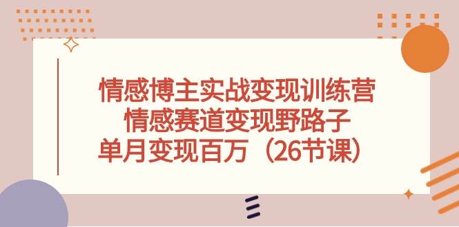 情感博主实战变现训练营，情感赛道变现野路子，单月变现百万（26节课）-博学库