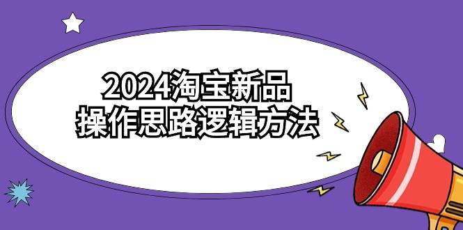 2024淘宝新品操作思路逻辑方法(6节视频课)-博学库