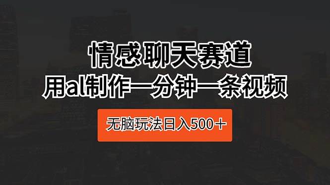 情感聊天赛道 用al制作一分钟一条视频 无脑玩法日入500+-博学库