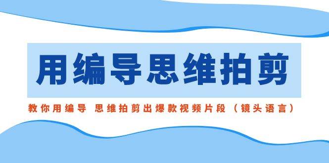 用编导的思维拍剪,教你用编导 思维拍剪出爆款视频片段(镜头语言)-博学库