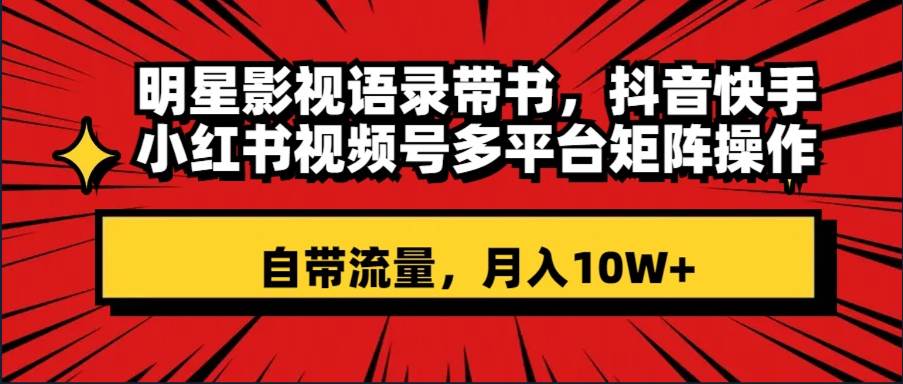 明星影视语录带书 抖音快手小红书视频号多平台矩阵操作,自带流量 月入10W+-博学库
