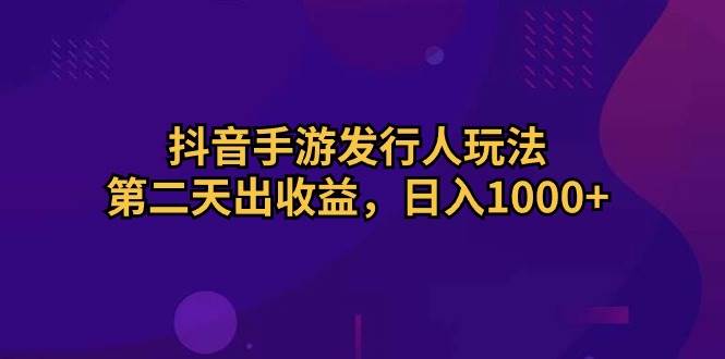 抖音手游发行人玩法，第二天出收益，日入1000+-博学库