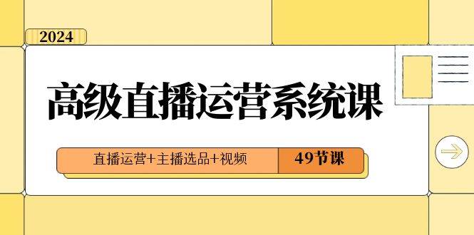 2024高级直播·运营系统课，直播运营+主播选品+视频（49节课）-博学库
