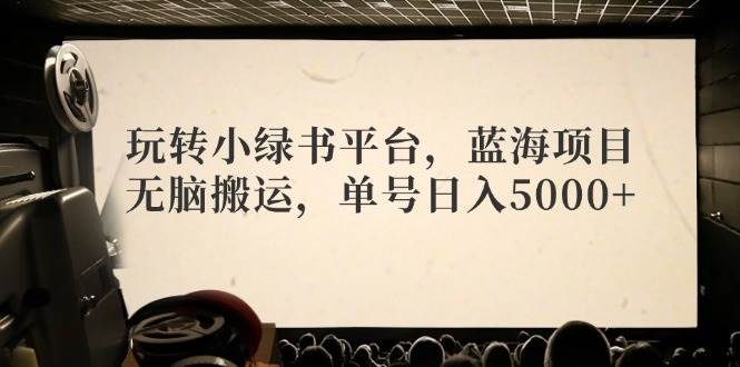 玩转小绿书平台,蓝海项目,无脑搬运,单号日入5000+-博学库