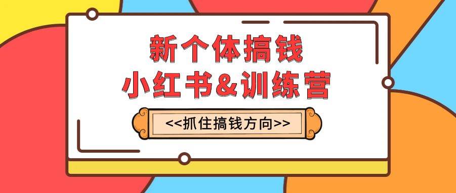 新个体·搞钱-小红书训练营:实战落地运营方法,抓住搞钱方向,每月多搞2w+-博学库