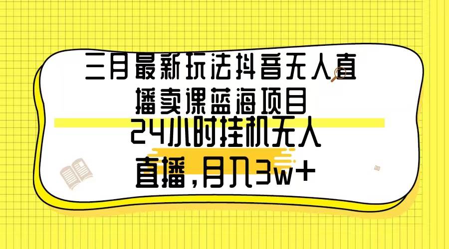 三月最新玩法抖音无人直播卖课蓝海项目,24小时无人直播,月入3w+-博学库