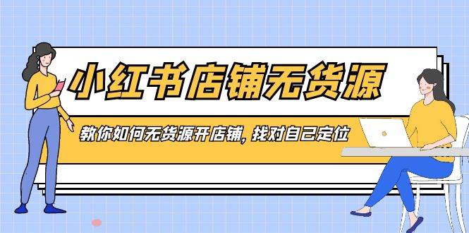 小红书店铺-无货源,教你如何无货源开店铺,找对自己定位-博学库