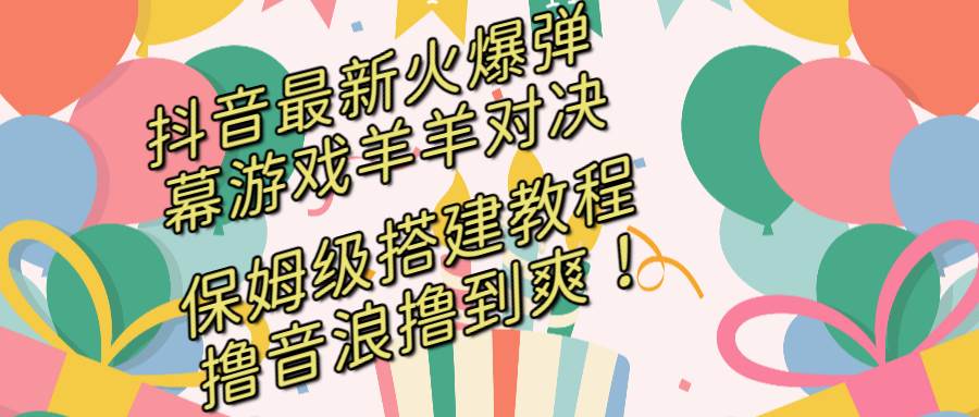 抖音最新火爆弹幕游戏羊羊对决,保姆级搭建开播教程,撸音浪直接撸到爽!-博学库