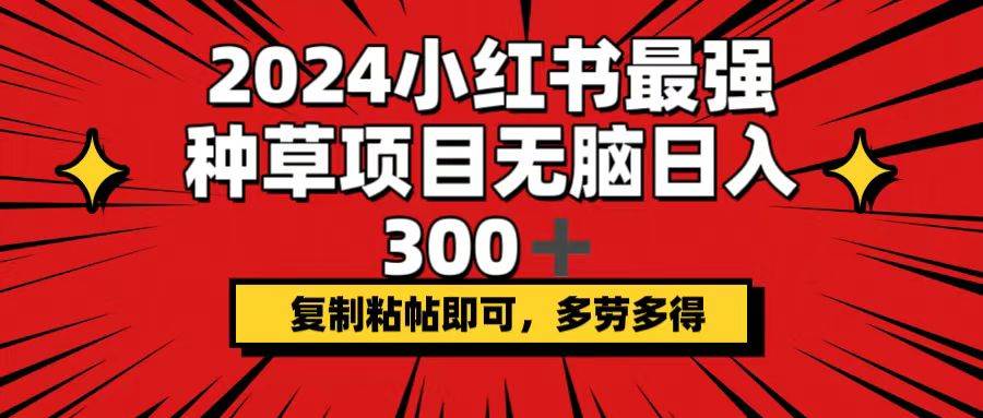 2024小红书最强种草项目,无脑日入300+,复制粘帖即可,多劳多得-博学库