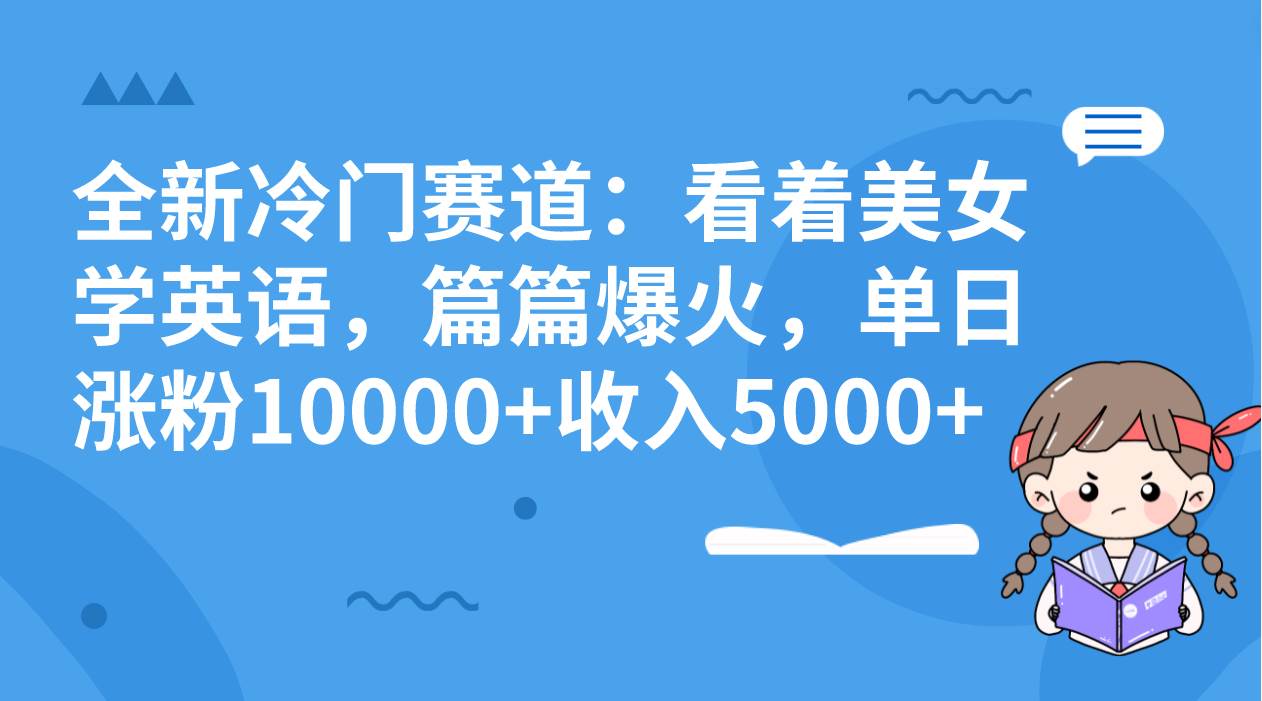 全新冷门赛道:看着美女学英语,篇篇爆火,单日涨粉10000+收入5000+-博学库