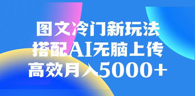 图文冷门新玩法,搭配AI无脑上传,高效月入5000+-博学库
