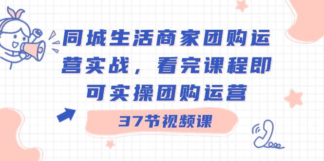 同城生活商家团购运营实战,看完课程即可实操团购运营(37节课)-博学库
