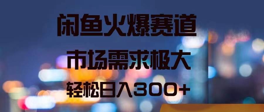 闲鱼火爆赛道,市场需求极大,轻松日入300+-博学库