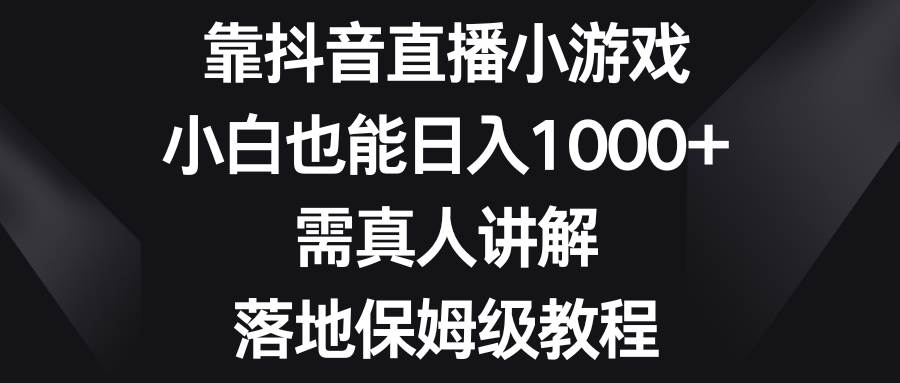 靠抖音直播小游戏，小白也能日入1000+，需真人讲解，落地保姆级教程-博学库