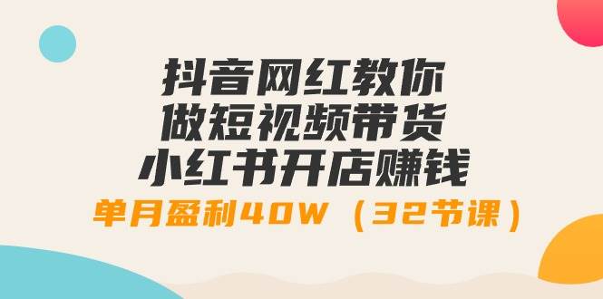 抖音网红教你做短视频带货+小红书开店赚钱,单月盈利40W(32节课)-博学库