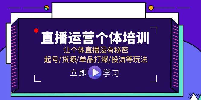 直播运营个体培训,让个体直播没有秘密,起号/货源/单品打爆/投流等玩法-博学库