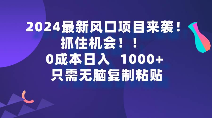 2024最新风口项目来袭,抓住机会,0成本一部手机日入1000+,只需无脑复…-博学库