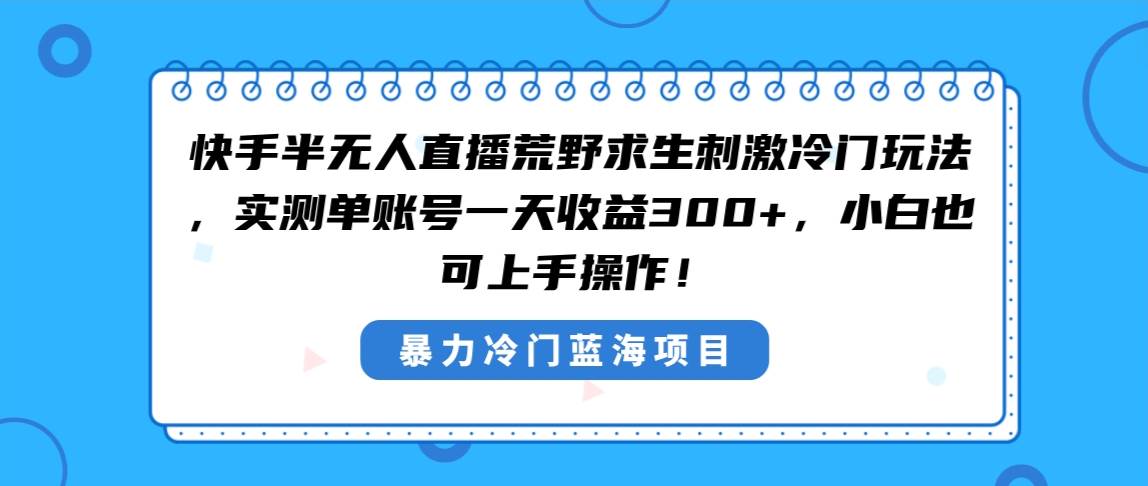 快手半无人直播荒野求生刺激冷门玩法,实测单账号一天收益300+,小白也…-博学库