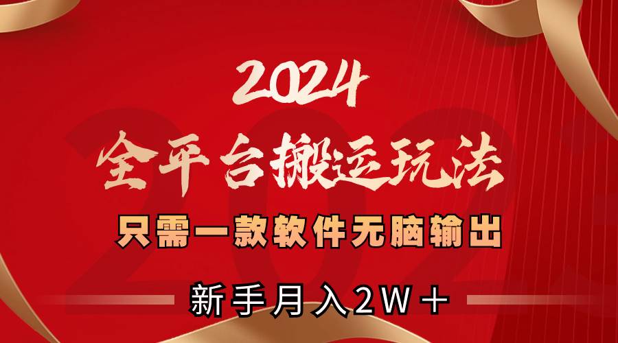 2024全平台搬运玩法,只需一款软件,无脑输出,新手也能月入2W+-博学库