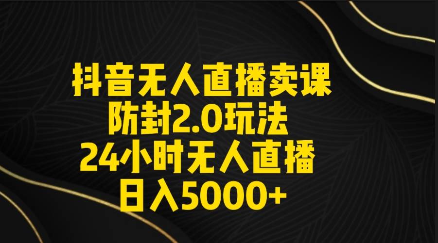 抖音无人直播卖课防封2.0玩法 打造日不落直播间 日入5000+附直播素材+音频-博学库