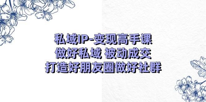 私域IP-变现高手课:做好私域 被动成交,打造好朋友圈做好社群(18节)-博学库