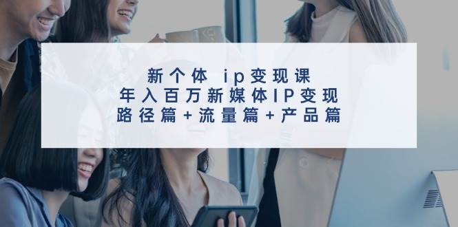 新个体 ip变现课,年入百万新媒体IP变现,路径篇+流量篇+产品篇-博学库