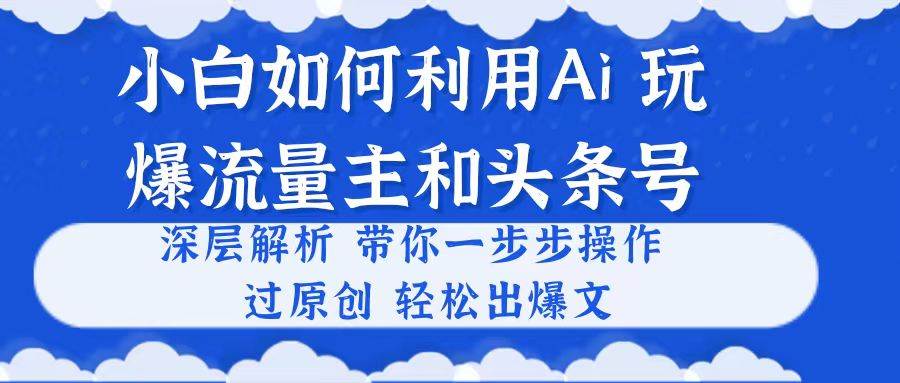 小白如何利用Ai,完爆流量主和头条号 深层解析,一步步操作,过原创出爆文-博学库