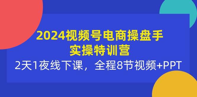 2024视频号电商操盘手实操特训营:2天1夜线下课,全程8节视频+PPT-博学库