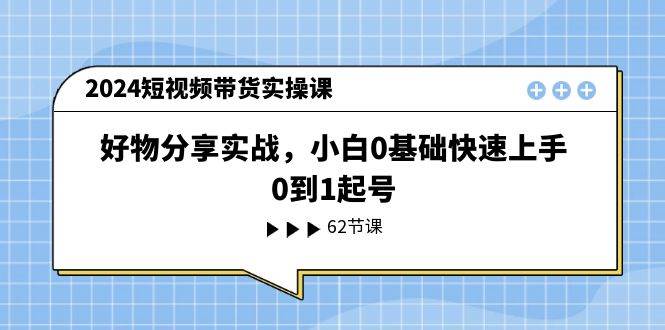 2024短视频带货实操课，好物分享实战，小白0基础快速上手，0到1起号-博学库