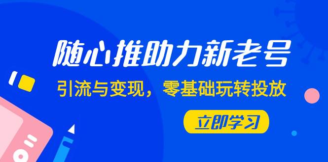 随心推-助力新老号,引流与变现,零基础玩转投放(7节课)-博学库
