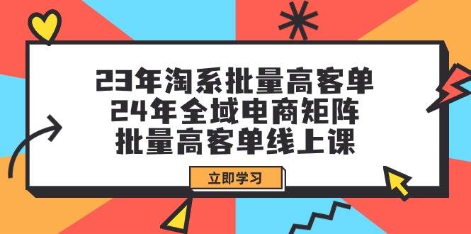 23年淘系批量高客单+24年全域电商矩阵，批量高客单线上课（109节课）-博学库