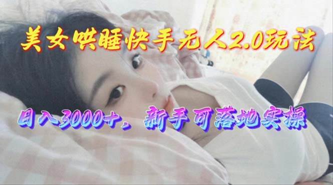 美女哄睡快手无人2.0赛道,日收3000+,新手可落地实操-博学库