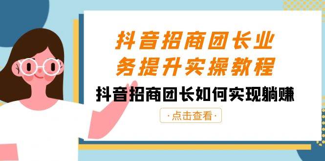 抖音-招商团长业务提升实操教程，抖音招商团长如何实现躺赚（38节）-博学库
