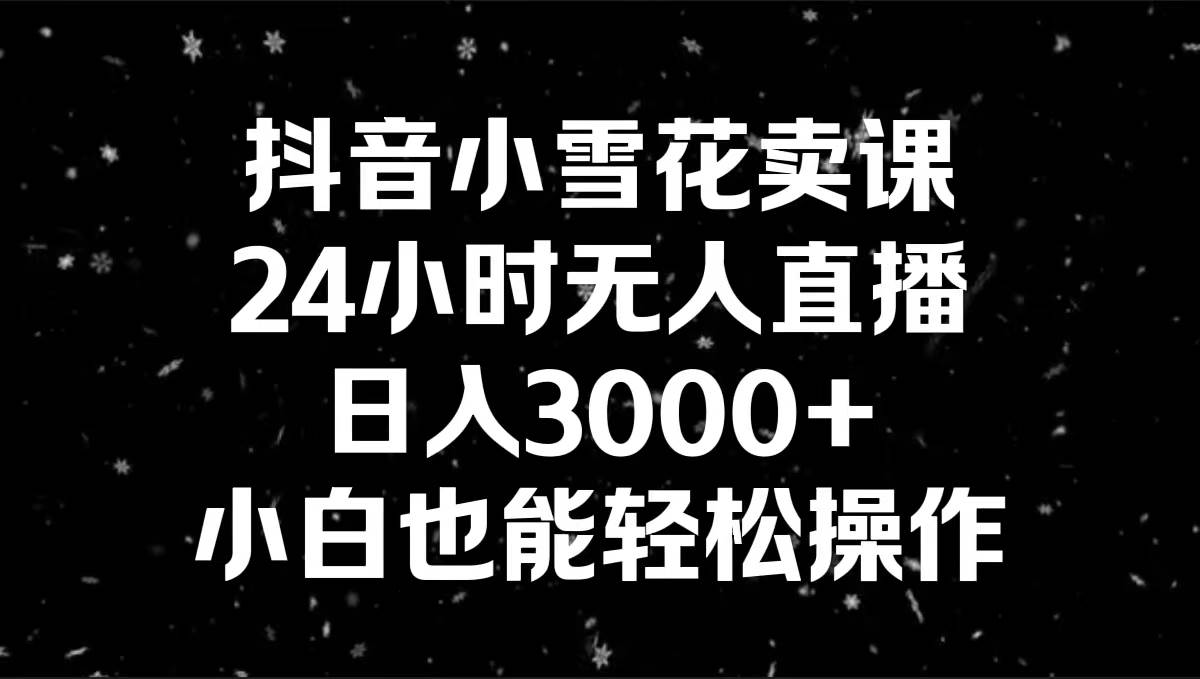 抖音小雪花卖课,24小时无人直播,日入3000+,小白也能轻松操作-博学库