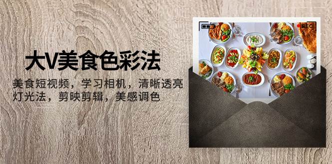 大V-美食色彩法，美食短视频 学习相机 清晰透亮灯光法 剪映剪辑 美感调色-博学库