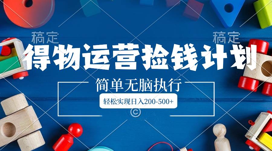 得物运营捡钱计划,简单无脑执行,轻松实现日入200-500+-博学库