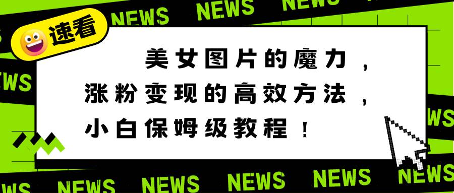 美女图片的魔力,涨粉变现的高效方法,小白保姆级教程!-博学库