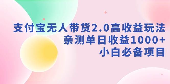 支付宝无人带货2.0高收益玩法,亲测单日收益1000+,小白必备项目-博学库