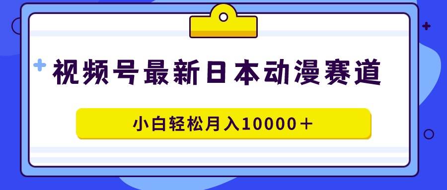 视频号日本动漫蓝海赛道,100%原创,小白轻松月入10000+-博学库