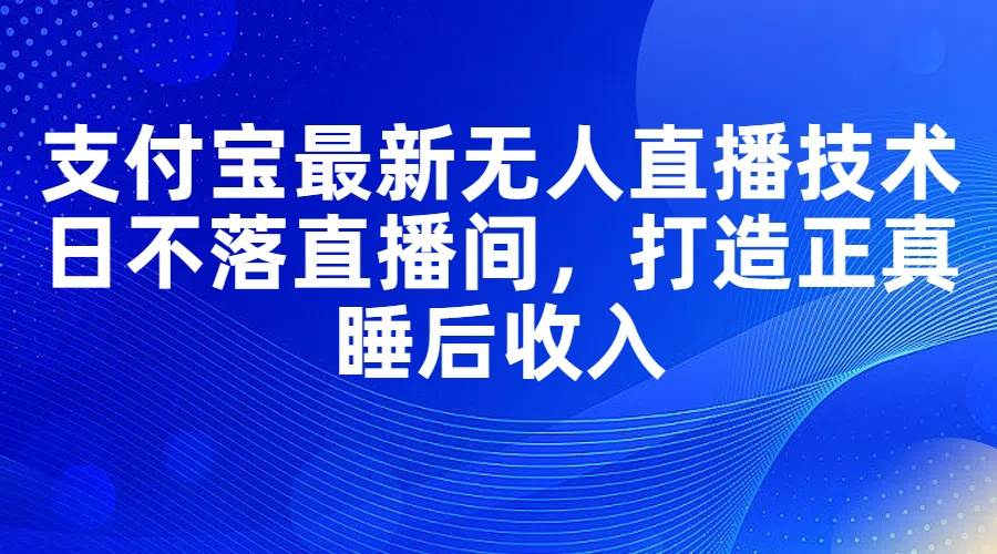支付宝最新无人直播技术,日不落直播间,打造正真睡后收入-博学库