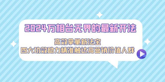 2024万相台无界的最新开法,高效拿量新法宝,四大功效助力精准触达高营…-博学库